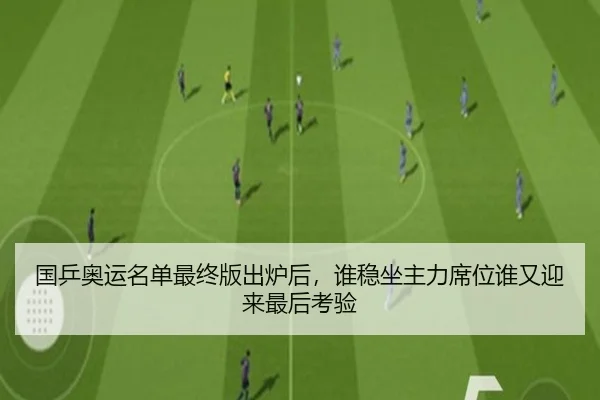 国乒奥运名单最终版出炉后，谁稳坐主力席位谁又迎来最后考验（bet365 online）