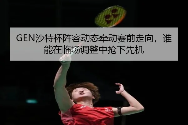 GEN沙特杯阵容动态牵动赛前走向，谁能在临场调整中抢下先机 - bet365