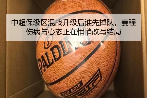 中超保级区混战升级后谁先掉队，赛程伤病与心态正在悄悄改写结局（bet365 online）