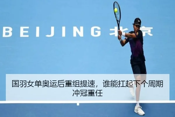 国羽女单奥运后重组提速，谁能扛起下个周期冲冠重任（bet365 online）